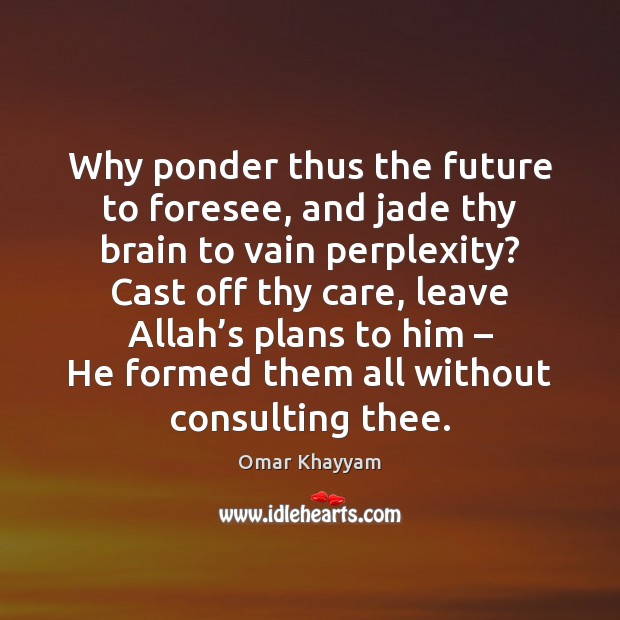 Why ponder thus the future to foresee, and jade thy brain to Image