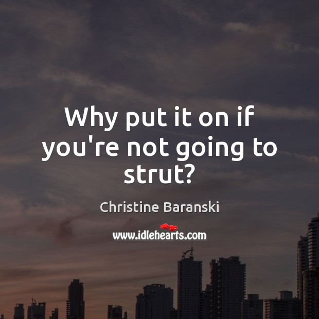 Why put it on if you’re not going to strut? Christine Baranski Picture Quote