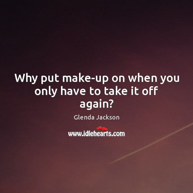 Why put make-up on when you only have to take it off again? Glenda Jackson Picture Quote