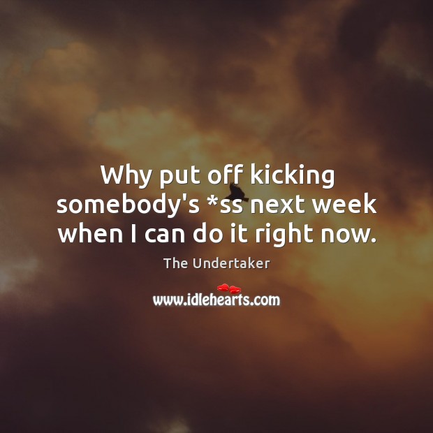 Why put off kicking somebody’s *ss next week when I can do it right now. The Undertaker Picture Quote