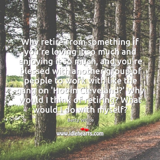 Why retire from something if you’re loving it so much and enjoying Betty White Picture Quote