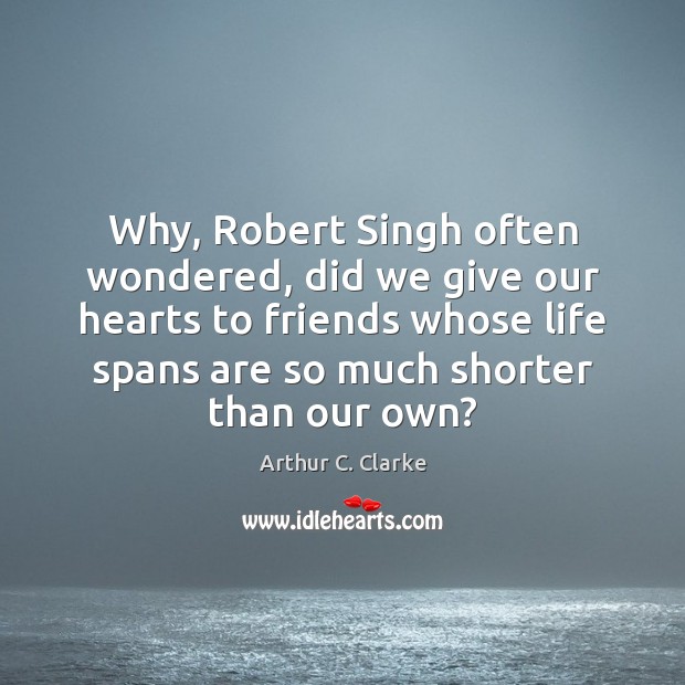 Why, Robert Singh often wondered, did we give our hearts to friends Arthur C. Clarke Picture Quote