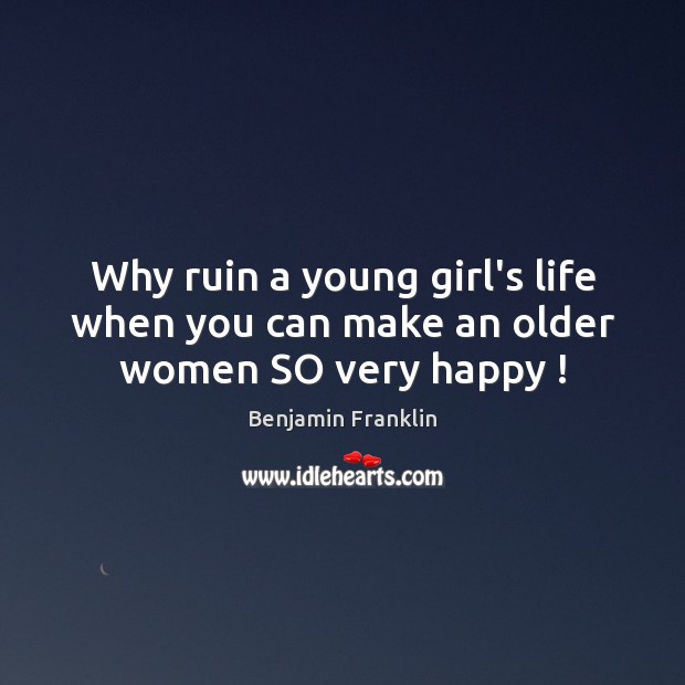 Why ruin a young girl’s life when you can make an older women SO very happy ! Benjamin Franklin Picture Quote