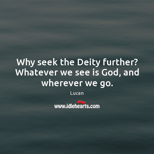 Why seek the Deity further? Whatever we see is God, and wherever we go. Lucan Picture Quote