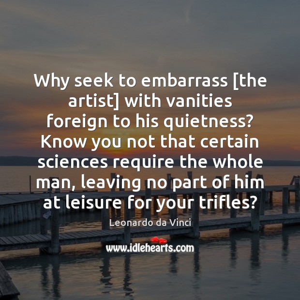 Why seek to embarrass [the artist] with vanities foreign to his quietness? Leonardo da Vinci Picture Quote
