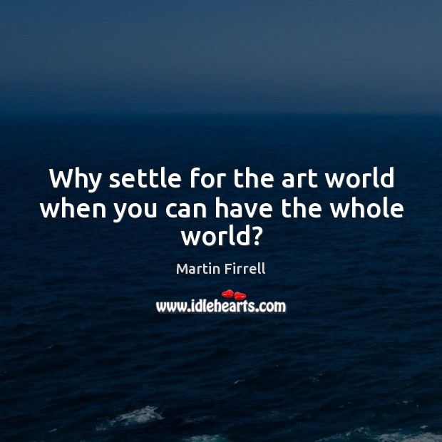 Why settle for the art world when you can have the whole world? Martin Firrell Picture Quote