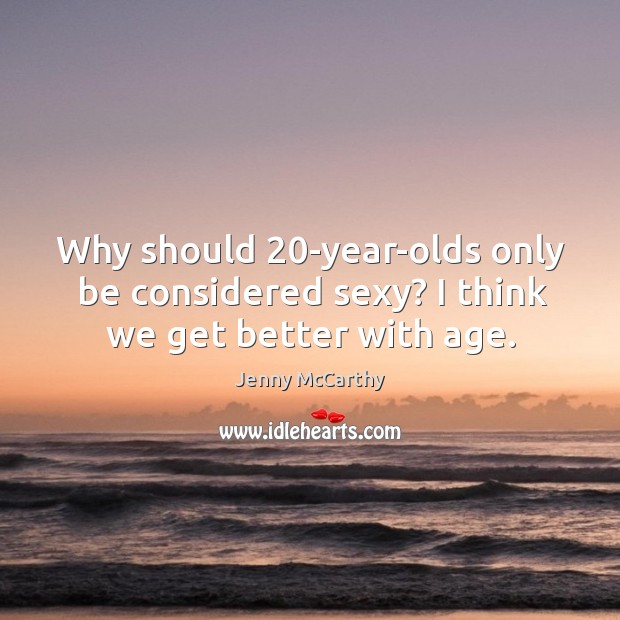 Why should 20-year-olds only be considered sexy? I think we get better with age. Jenny McCarthy Picture Quote