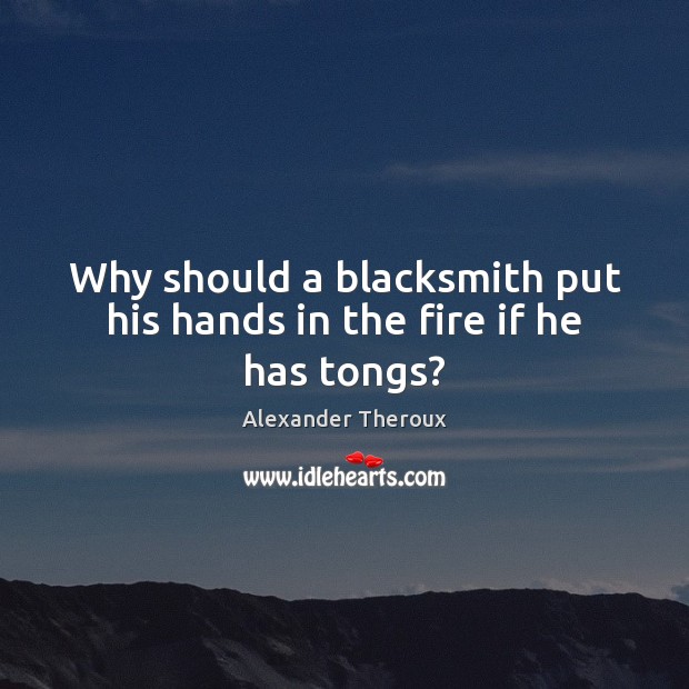 Why should a blacksmith put his hands in the fire if he has tongs? Alexander Theroux Picture Quote