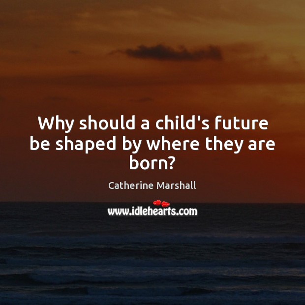 Why should a child’s future be shaped by where they are born? Catherine Marshall Picture Quote