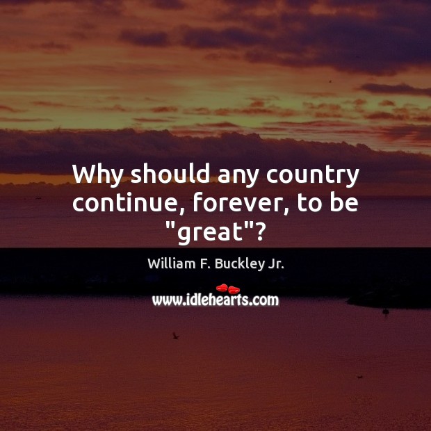 Why should any country continue, forever, to be “great”? William F. Buckley Jr. Picture Quote