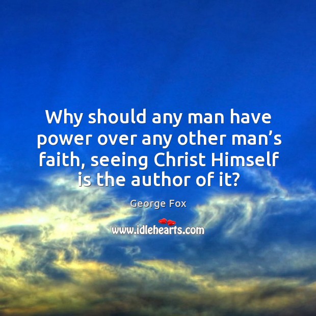 Why should any man have power over any other man’s faith, seeing christ himself is the author of it? George Fox Picture Quote