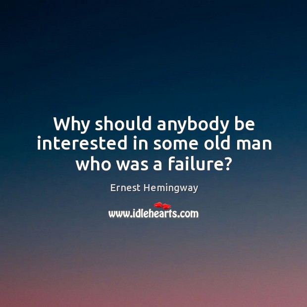 Why should anybody be interested in some old man who was a failure? Ernest Hemingway Picture Quote