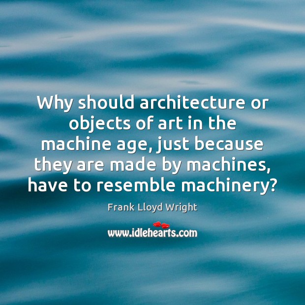 Why should architecture or objects of art in the machine age, just Frank Lloyd Wright Picture Quote