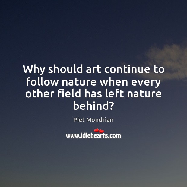 Why should art continue to follow nature when every other field has left nature behind? Piet Mondrian Picture Quote