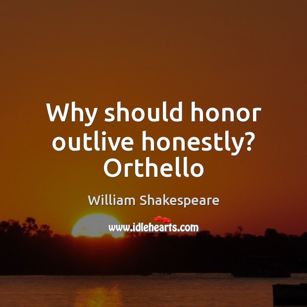 Why should honor outlive honestly? Orthello William Shakespeare Picture Quote