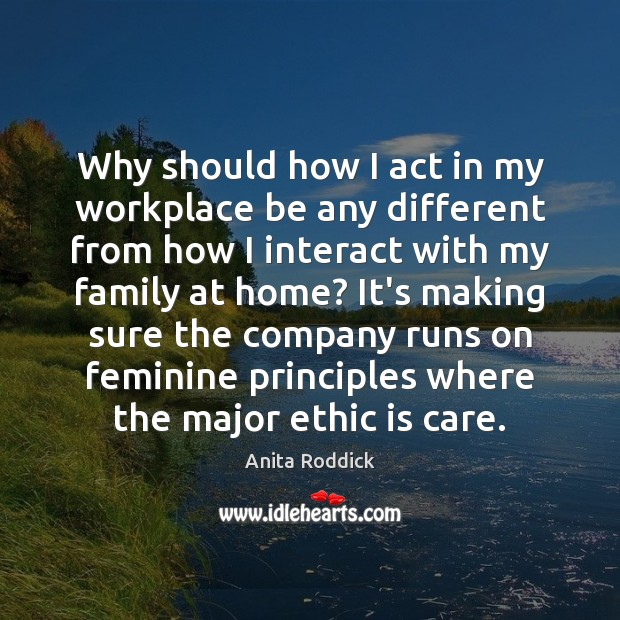 Why should how I act in my workplace be any different from Anita Roddick Picture Quote