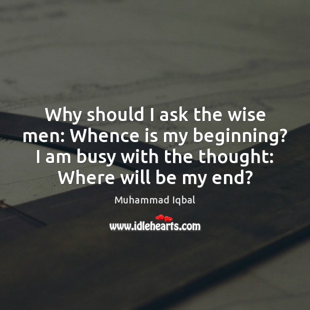 Why should I ask the wise men: Whence is my beginning? I Muhammad Iqbal Picture Quote
