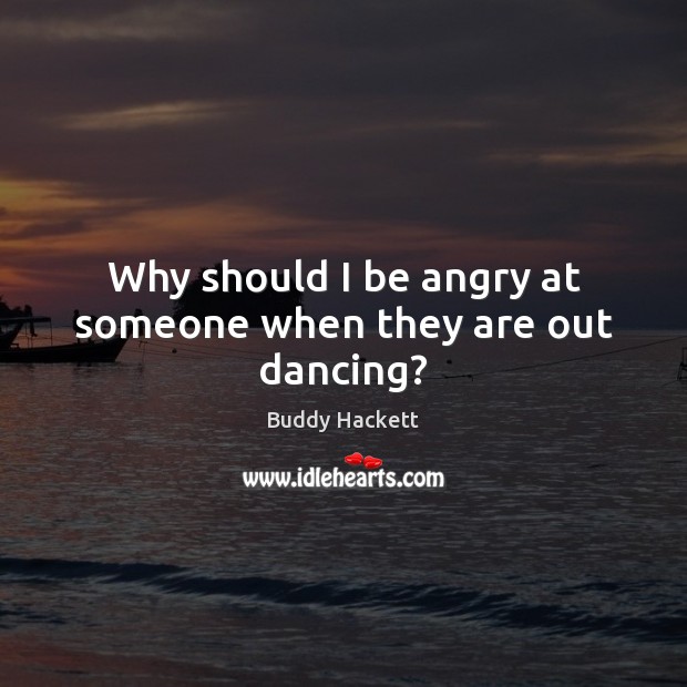 Why should I be angry at someone when they are out dancing? Buddy Hackett Picture Quote