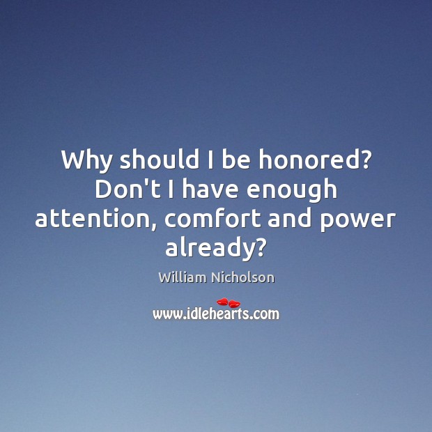 Why should I be honored? Don’t I have enough attention, comfort and power already? William Nicholson Picture Quote