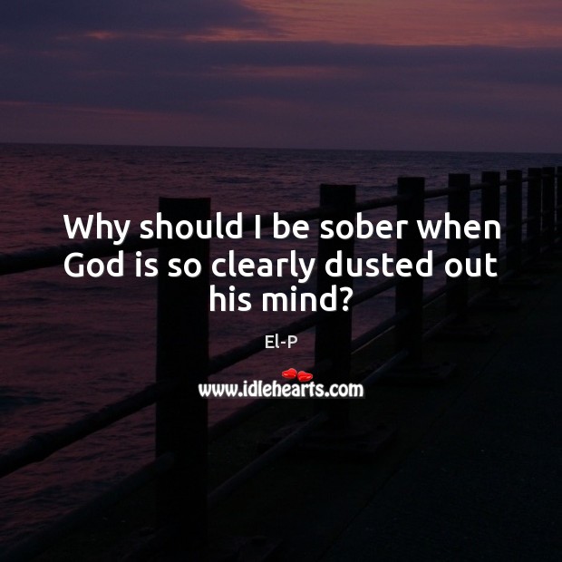 Why should I be sober when God is so clearly dusted out his mind? Image