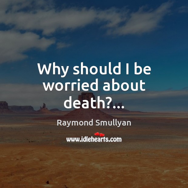 Why should I be worried about death?… Raymond Smullyan Picture Quote