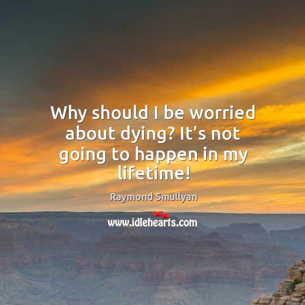 Why should I be worried about dying? it’s not going to happen in my lifetime! Raymond Smullyan Picture Quote
