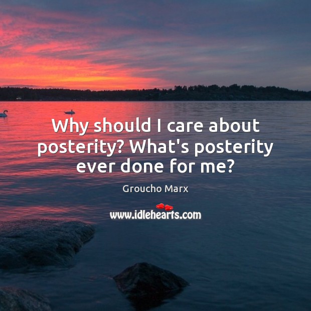 Why should I care about posterity? What’s posterity ever done for me? Groucho Marx Picture Quote