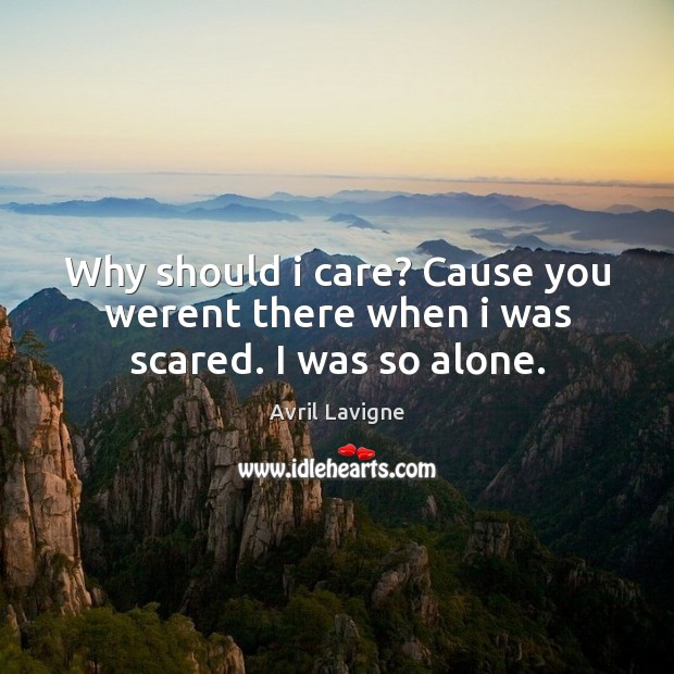Why should i care? Cause you werent there when i was scared. I was so alone. Image