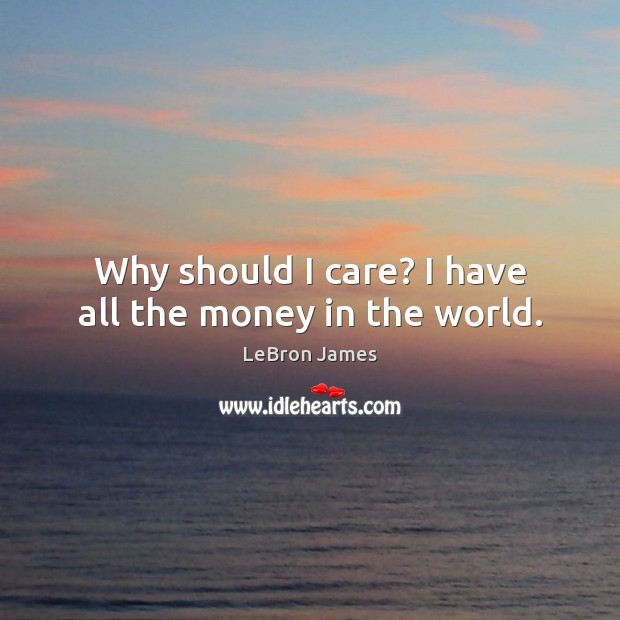 Why should I care? I have all the money in the world. Image
