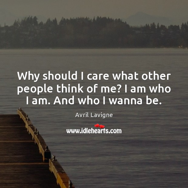 Why should I care what other people think of me? I am who I am. And who I wanna be. Avril Lavigne Picture Quote