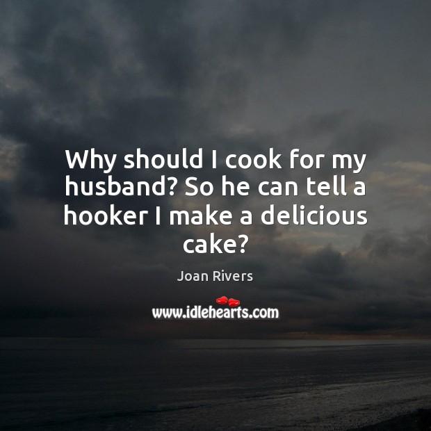 Why should I cook for my husband? So he can tell a hooker I make a delicious cake? Joan Rivers Picture Quote