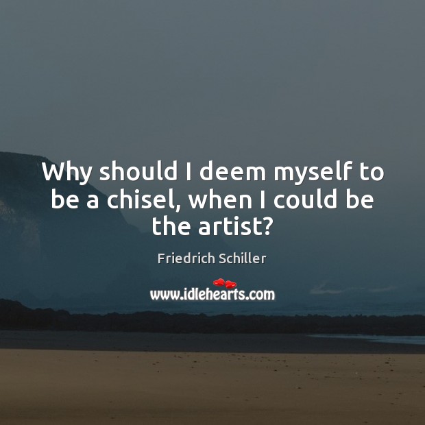 Why should I deem myself to be a chisel, when I could be the artist? Friedrich Schiller Picture Quote