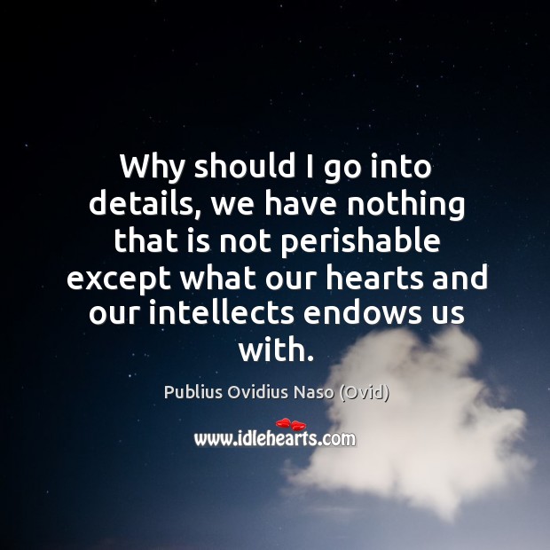 Why should I go into details, we have nothing that is not perishable except what our hearts and our intellects endows us with. Publius Ovidius Naso (Ovid) Picture Quote
