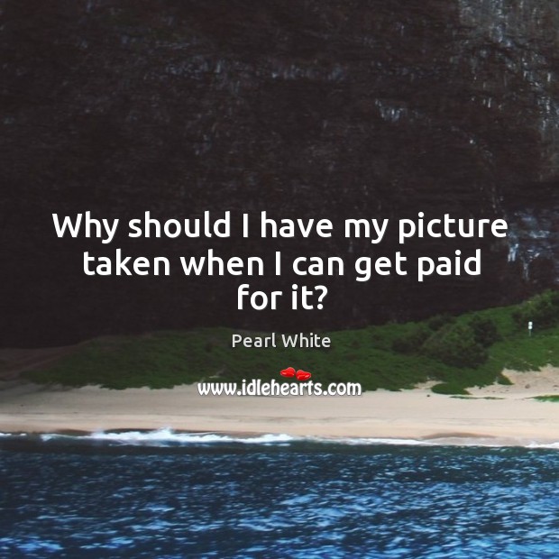 Why should I have my picture taken when I can get paid for it? Pearl White Picture Quote