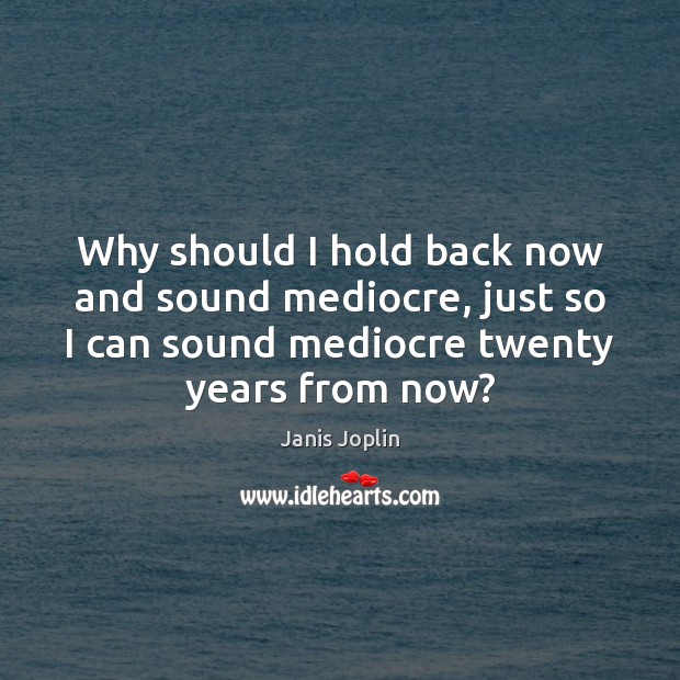 Why should I hold back now and sound mediocre, just so I Janis Joplin Picture Quote