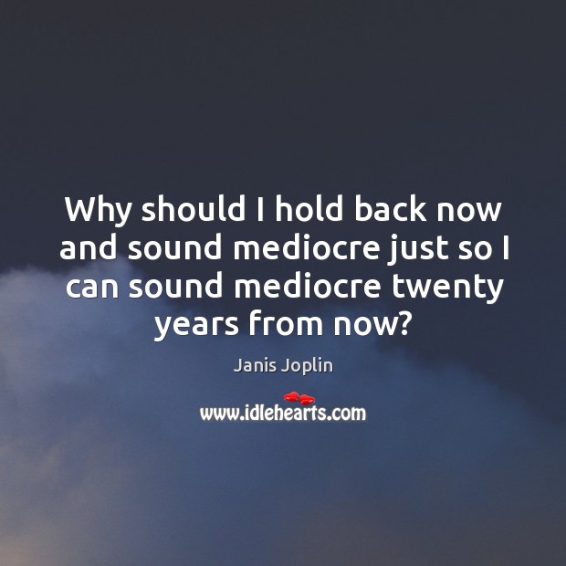 Why should I hold back now and sound mediocre just so I can sound mediocre twenty years from now? Image