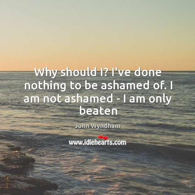 Why should I? I’ve done nothing to be ashamed of. I am not ashamed – I am only beaten John Wyndham Picture Quote