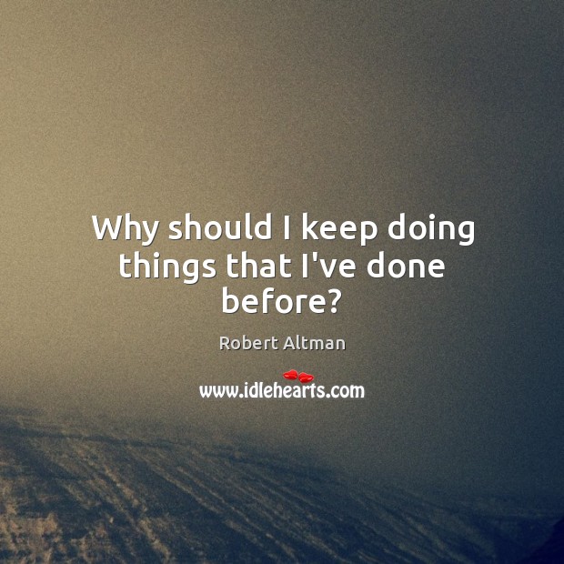Why should I keep doing things that I’ve done before? Robert Altman Picture Quote