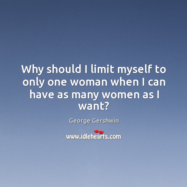 Why should I limit myself to only one woman when I can have as many women as I want? George Gershwin Picture Quote