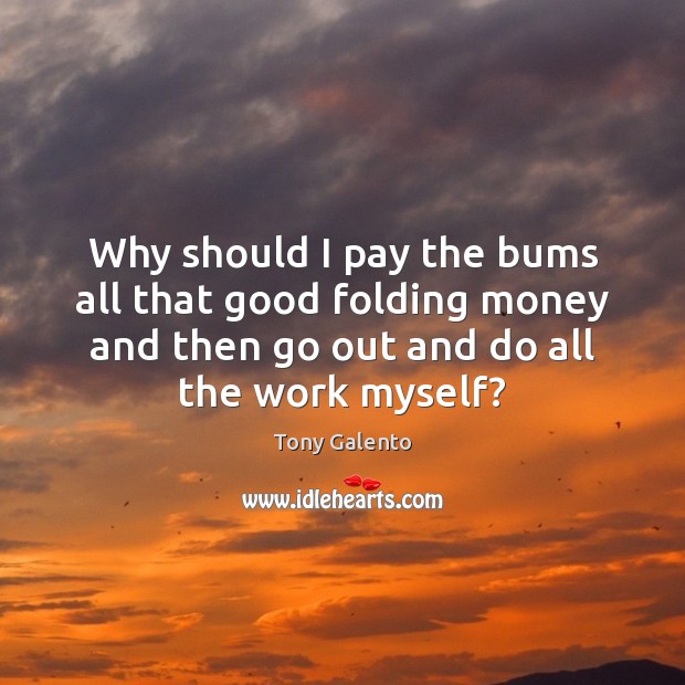 Why should I pay the bums all that good folding money and Tony Galento Picture Quote