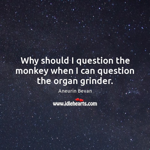 Why should I question the monkey when I can question the organ grinder. Aneurin Bevan Picture Quote