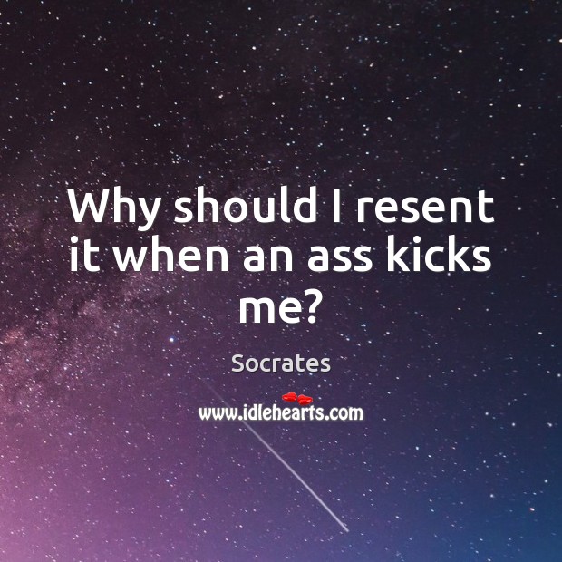 Why should I resent it when an ass kicks me? Socrates Picture Quote