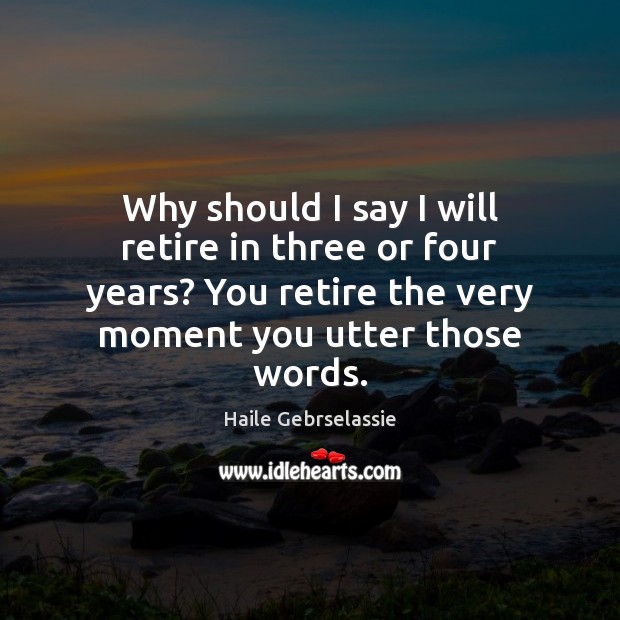Why should I say I will retire in three or four years? Haile Gebrselassie Picture Quote