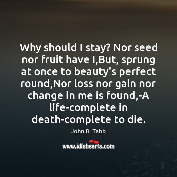 Why should I stay? Nor seed nor fruit have I,But, sprung John B. Tabb Picture Quote