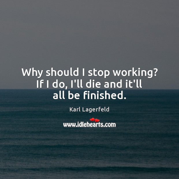 Why should I stop working? If I do, I’ll die and it’ll all be finished. Image