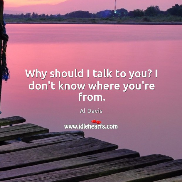 Why should I talk to you? I don’t know where you’re from. Al Davis Picture Quote