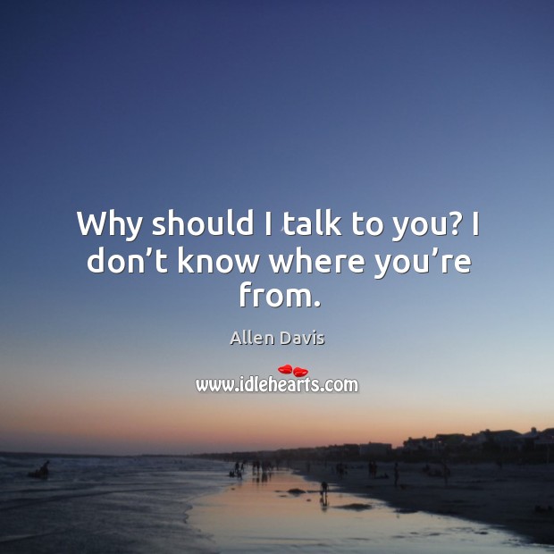 Why should I talk to you? I don’t know where you’re from. Allen Davis Picture Quote