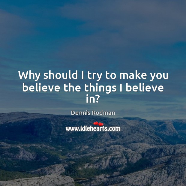 Why should I try to make you believe the things I believe in? Image
