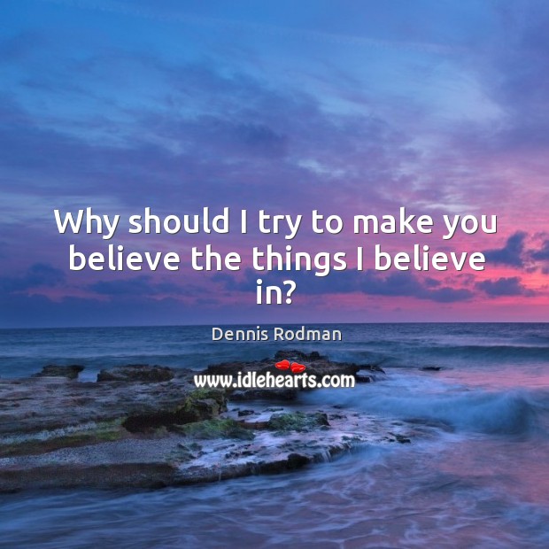 Why should I try to make you believe the things I believe in? Dennis Rodman Picture Quote