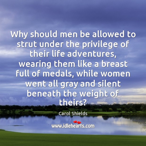 Why should men be allowed to strut under the privilege of their Carol Shields Picture Quote
